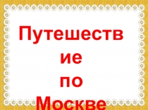 Путешествие
по
Москве