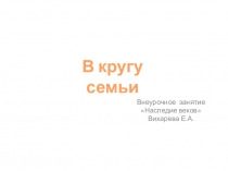 В кругу семьи
Внеурочное занятие
Наследие веков
Вихарева Е.А