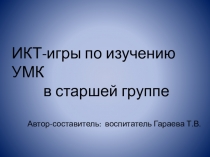 ИКТ-игры по изучению УМК
в старшей группе
Автор-составител ь: воспитатель