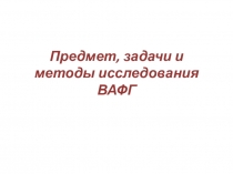 Предмет, задачи и методы исследования ВАФГ