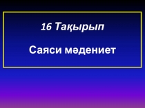 16 Тақырып
Саяси мәдениет