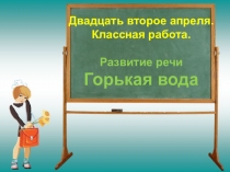 Двадцать второе апреля. Классная работа. Развитие речи Горькая вода