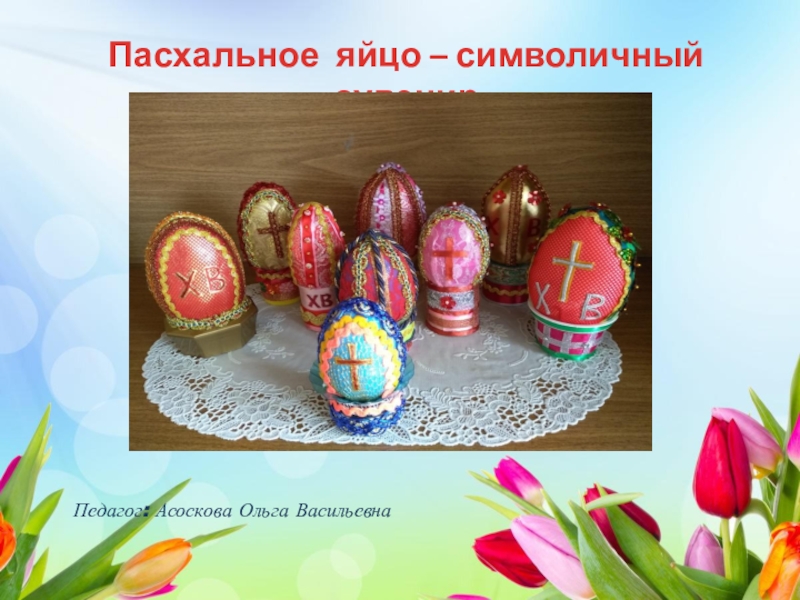 Презентация Пасхальное яйцо – символичный сувенир
Педагог: Асоскова Ольга Васильевна