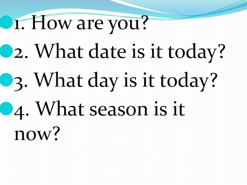 1. How are you?
2. What date is it today?
3. What day is it today?
4. What