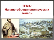 ТЕМА:
Начало объединения русских земель