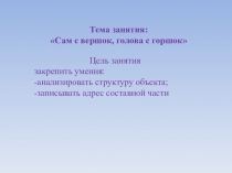 Тема занятия:
Сам с вершок, голова с горшок
Цель занятия
закрепить