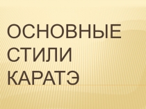 ОСНОВНЫЕ СТИЛИ КАРАТЭ Титова А.А. педагог доп. образования