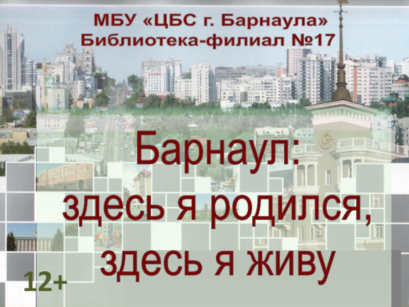 МБУ ЦБС г. Барнаула
Библиотека-филиал №17
Барнаул :
здесь я родился,
здесь я