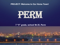 PROJECT: Welcome to Our Home Town!
PERM
7 “V” grade, school № 25, Perm