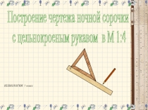 Построение чертежа ночной сорочки
с цельнокроеным рукавом в М 1:4
ТЕХНОЛОГИЯ 7