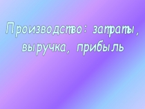 Производство: затраты,
выручка, прибыль