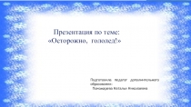 Презентация по теме:  Осторожно, гололед!
Подготовила педагог дополнительного