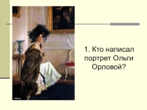 1. Кто написал портрет Ольги Орловой?