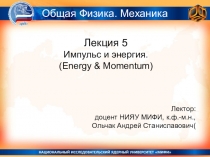 Лекция 5
Импульс и энергия.
(Energy & Momentum)
Лектор:
доцент НИЯУ МИФИ,