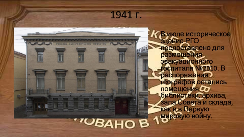 1941 г.В июле историческое здание РГО предоставлено для размещения эвакуационного госпиталя №2010. В распоряжении географов остались помещения