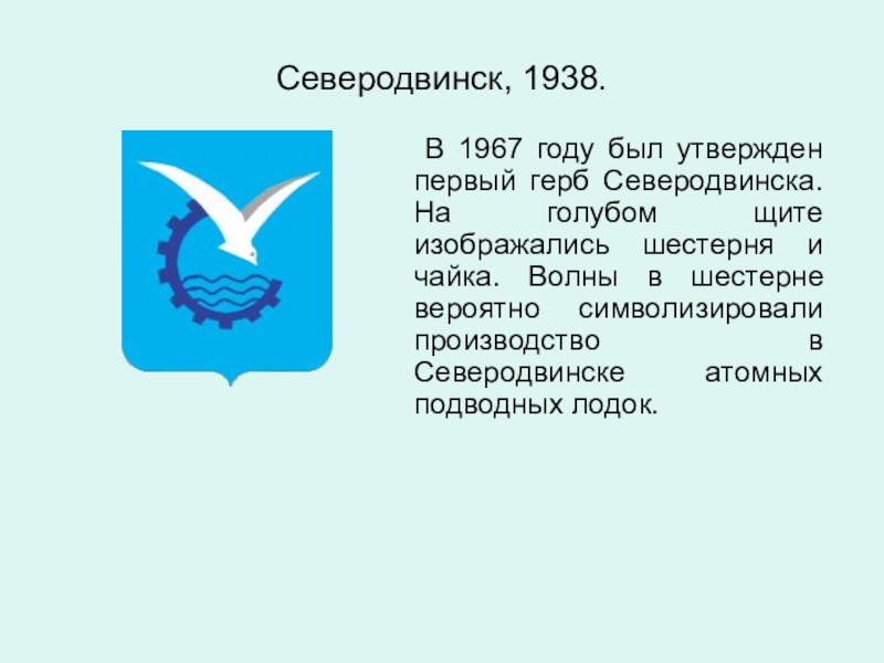 Северодвинск, 1938. 	В 1967 году был утвержден первый герб Северодвинска. На голубом щите изображались шестерня и чайка.