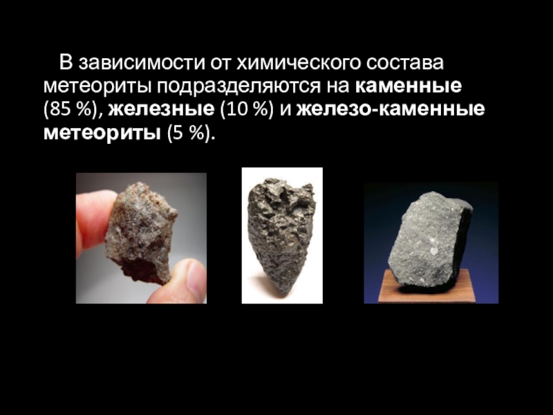 В зависимости от химического состава метеориты подразделяются на каменные (85 %), железные (10 %) и железо-каменные метеориты (5 %).