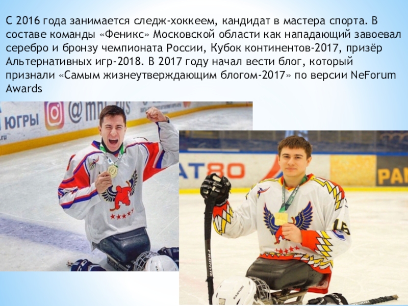 С 2016 года занимается следж-хоккеем, кандидат в мастера спорта. В составе команды «Феникс» Московской области как нападающий