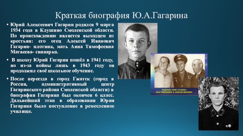 Краткая биография Ю.А.ГагаринаЮрий Алексеевич Гагарин родился 9 марта 1934 года в Клушино Смоленской области. По происхождению является
