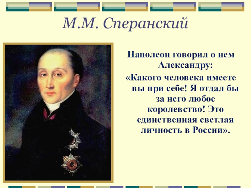 М.М. СперанскийНаполеон говорил о нем Александру: «Какого человека имеете вы при себе! Я отдал бы за него